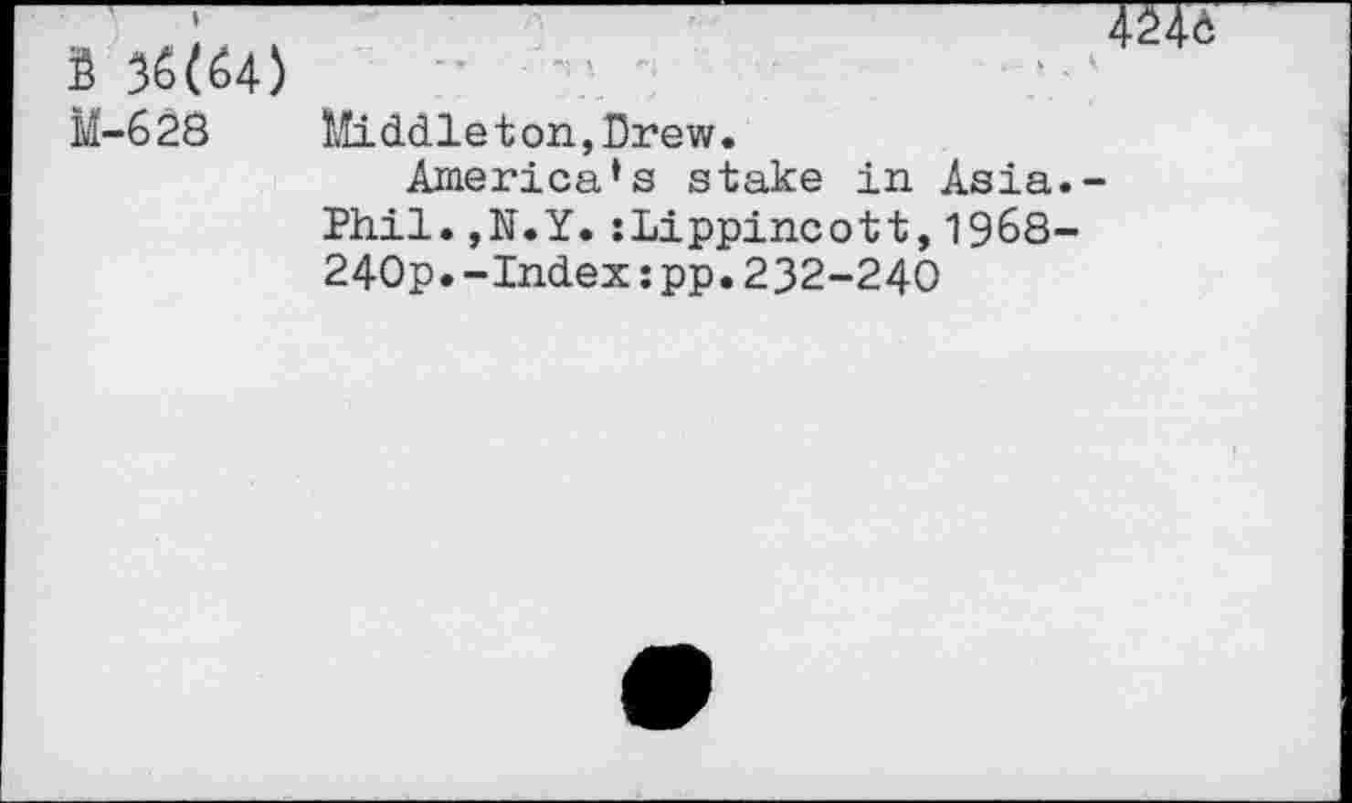 ﻿S 36(64) M-628
"T • "4	’	' •	. - * л K
Middleton,Drew.
America*s stake in Asia.-Phil.,N.Y.:Lippincott,1968-240p.-Index :pp.232-240